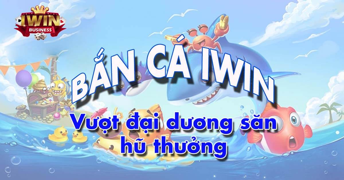 Bắn Cá iWin - Vượt đại dương săn hũ thưởng